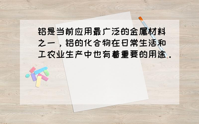 铝是当前应用最广泛的金属材料之一，铝的化合物在日常生活和工农业生产中也有着重要的用途。