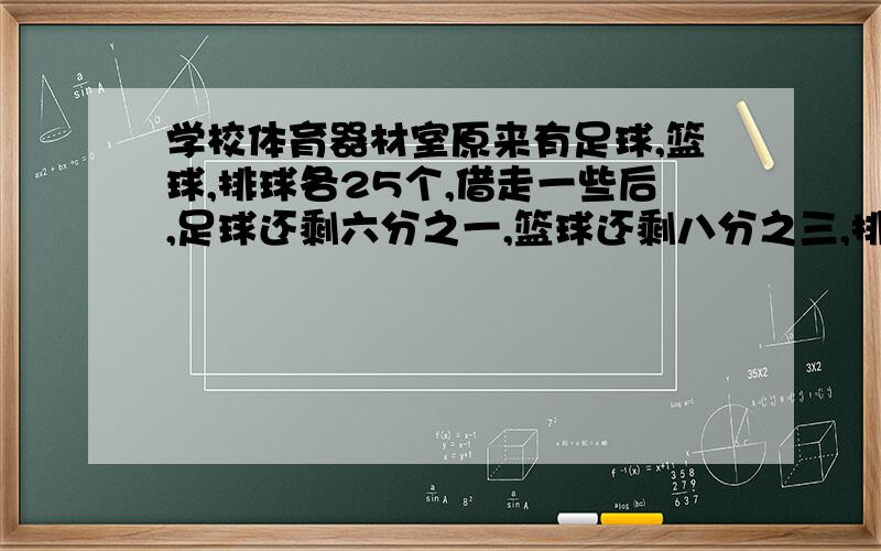 学校体育器材室原来有足球,篮球,排球各25个,借走一些后,足球还剩六分之一,篮球还剩八分之三,排球还剩