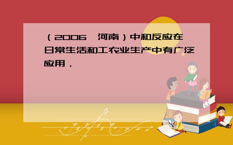 （2006•河南）中和反应在日常生活和工农业生产中有广泛应用．