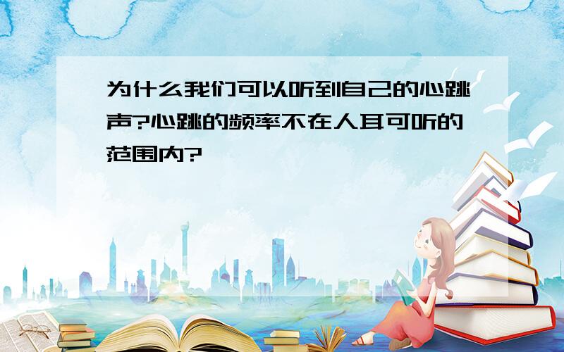 为什么我们可以听到自己的心跳声?心跳的频率不在人耳可听的范围内?