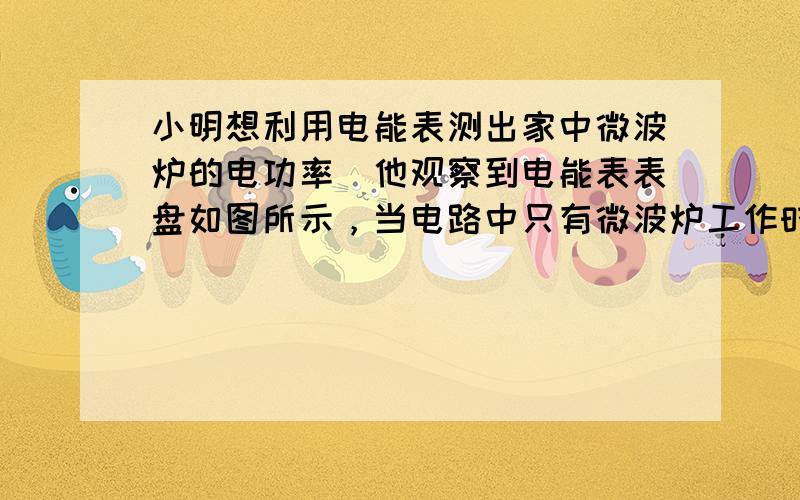 小明想利用电能表测出家中微波炉的电功率．他观察到电能表表盘如图所示，当电路中只有微波炉工作时，测出1min内指示灯闪烁6