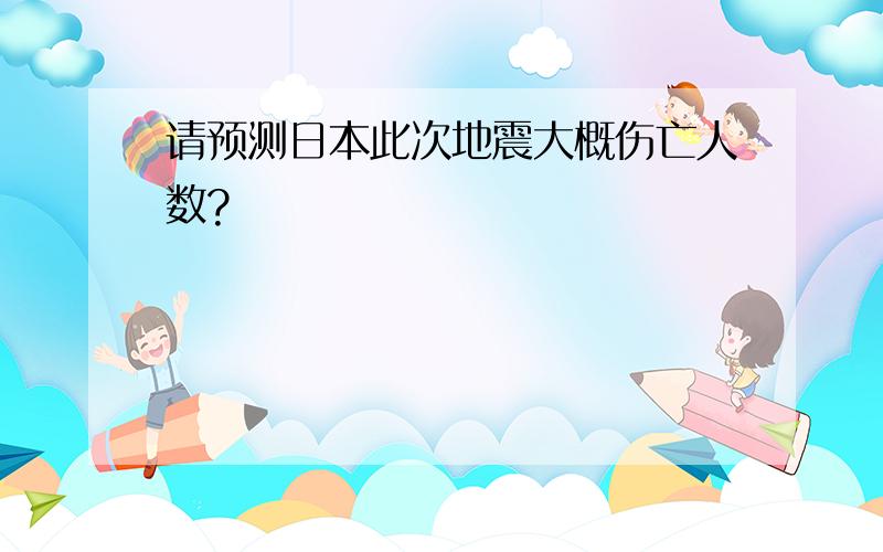 请预测日本此次地震大概伤亡人数?