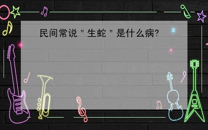 民间常说＂生蛇＂是什么病?