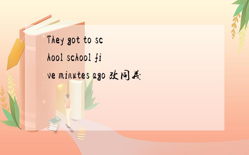 They got to school school five minutes ago 改同义