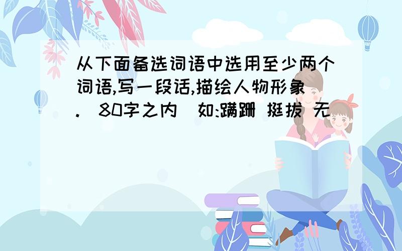 从下面备选词语中选用至少两个词语,写一段话,描绘人物形象.(80字之内)如:蹒跚 挺拔 无