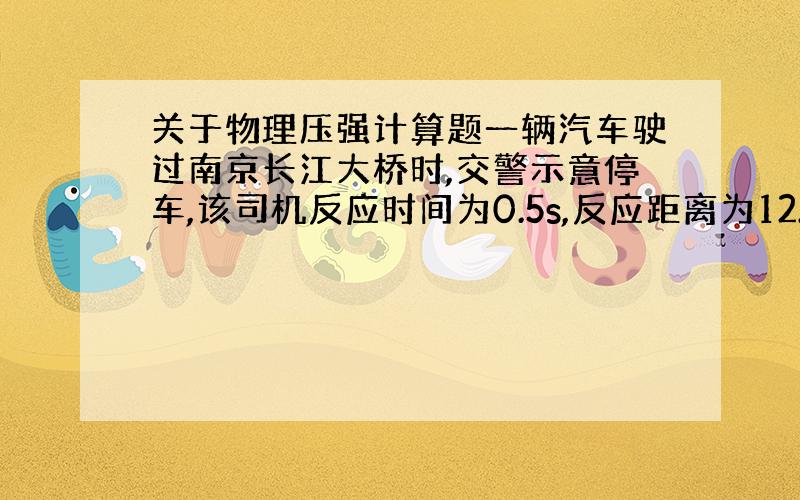 关于物理压强计算题一辆汽车驶过南京长江大桥时,交警示意停车,该司机反应时间为0.5s,反应距离为12.5m,停车后查得该