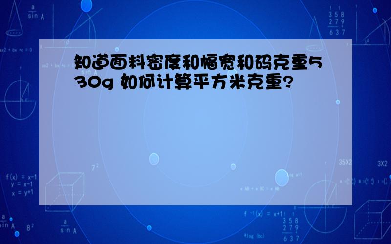 知道面料密度和幅宽和码克重530g 如何计算平方米克重?