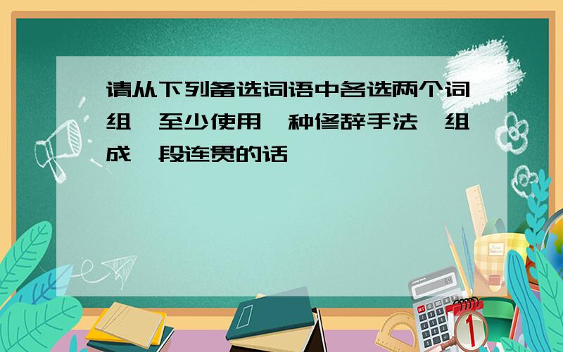 请从下列备选词语中各选两个词组,至少使用一种修辞手法,组成一段连贯的话、