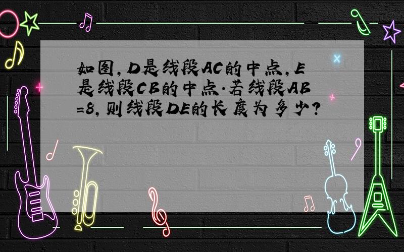 如图,D是线段AC的中点,E是线段CB的中点.若线段AB=8,则线段DE的长度为多少?