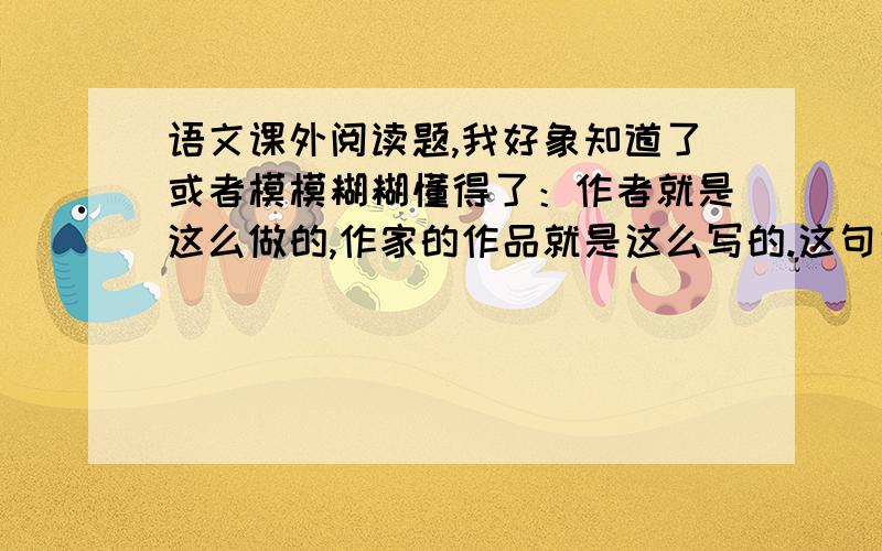 语文课外阅读题,我好象知道了或者模模糊糊懂得了：作者就是这么做的,作家的作品就是这么写的.这句话是选自哪篇文章?主要人物