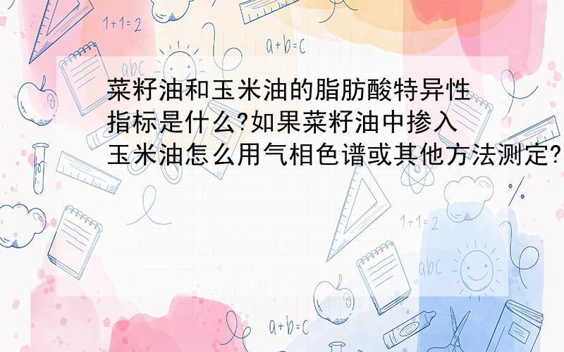 菜籽油和玉米油的脂肪酸特异性指标是什么?如果菜籽油中掺入玉米油怎么用气相色谱或其他方法测定?