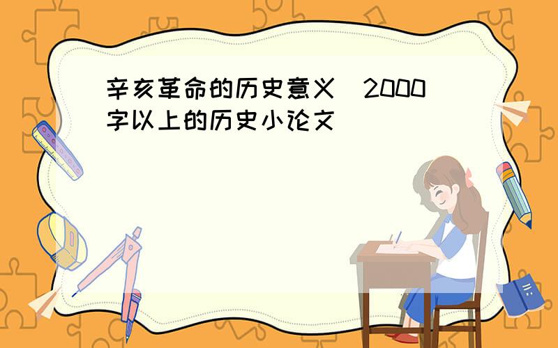 辛亥革命的历史意义（2000字以上的历史小论文）