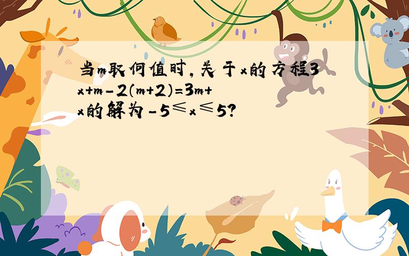 当m取何值时,关于x的方程3x+m-2（m+2）=3m+x的解为-5≤x≤5?