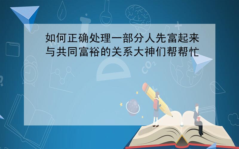 如何正确处理一部分人先富起来与共同富裕的关系大神们帮帮忙