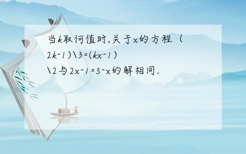 当k取何值时,关于x的方程（2k-1)\3=(kx-1)\2与2x-1=5-x的解相同.