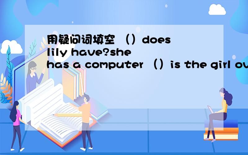 用疑问词填空 （）does lily have?she has a computer （）is the girl ove