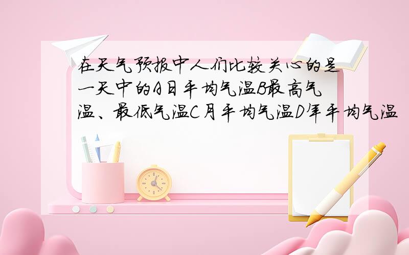 在天气预报中人们比较关心的是一天中的A日平均气温B最高气温、最低气温C月平均气温D年平均气温