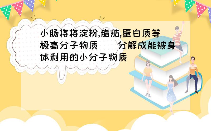 小肠将将淀粉,脂肪,蛋白质等极高分子物质（）分解成能被身体利用的小分子物质