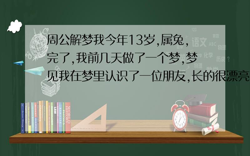 周公解梦我今年13岁,属兔,完了,我前几天做了一个梦,梦见我在梦里认识了一位朋友,长的很漂亮,但是因为他和什么坏人在一起