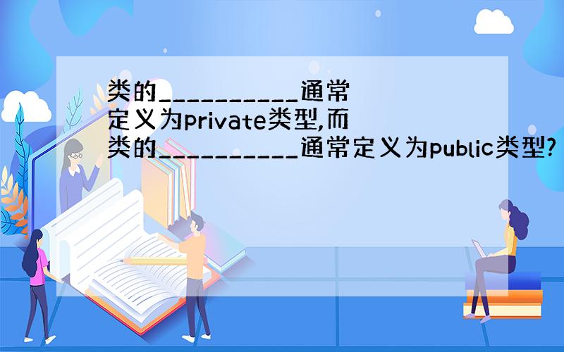 类的__________通常定义为private类型,而类的__________通常定义为public类型?