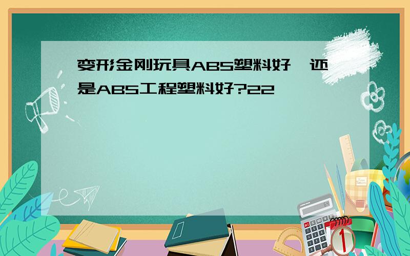 变形金刚玩具ABS塑料好,还是ABS工程塑料好?22