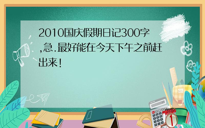 2010国庆假期日记300字,急.最好能在今天下午之前赶出来!