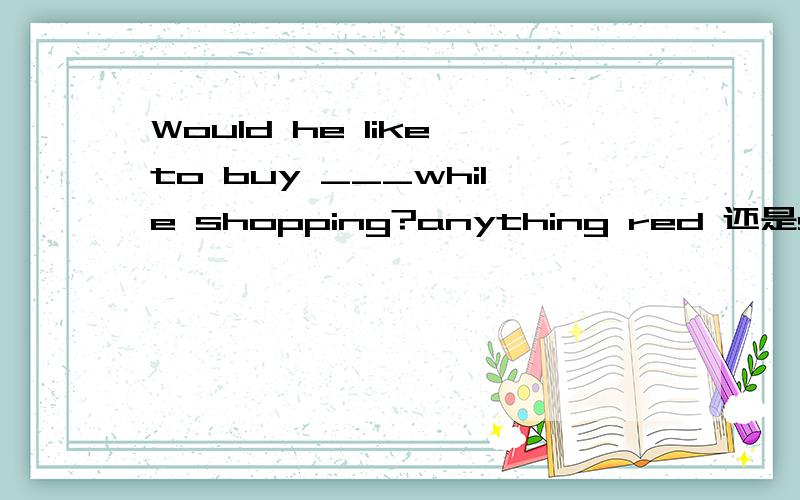 Would he like to buy ___while shopping?anything red 还是someth