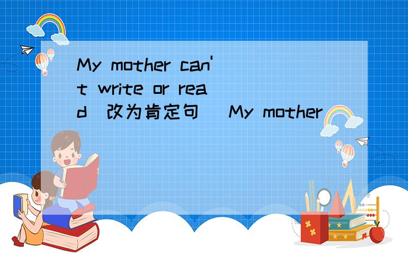 My mother can't write or read（改为肯定句） My mother __