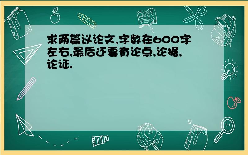 求两篇议论文,字数在600字左右,最后还要有论点,论据,论证.