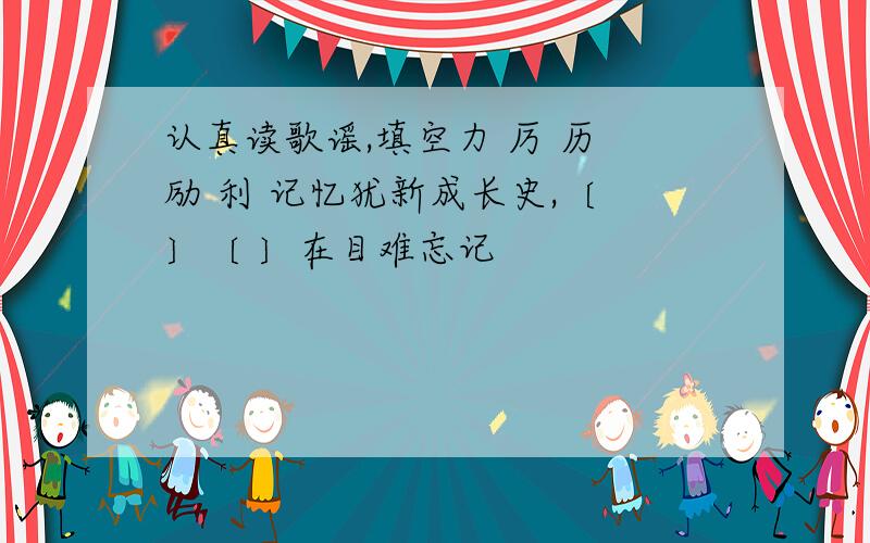 认真读歌谣,填空力 厉 历 励 利 记忆犹新成长史,〔 〕〔 〕在目难忘记