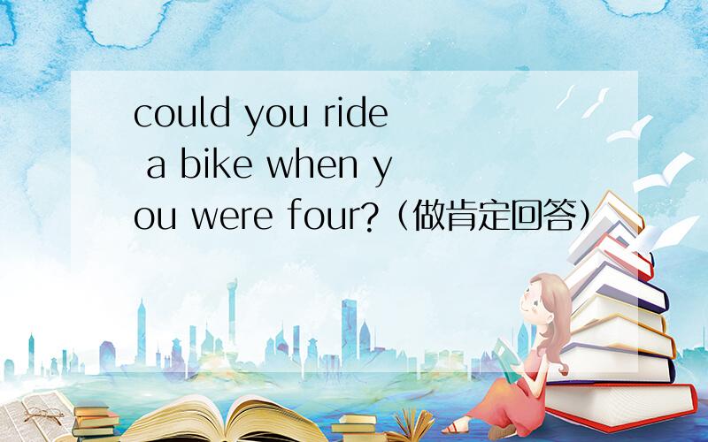 could you ride a bike when you were four?（做肯定回答）