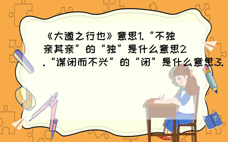 《大道之行也》意思1.“不独亲其亲”的“独”是什么意思2.“谋闭而不兴”的“闭”是什么意思3.“不独子其子”的“其”是什