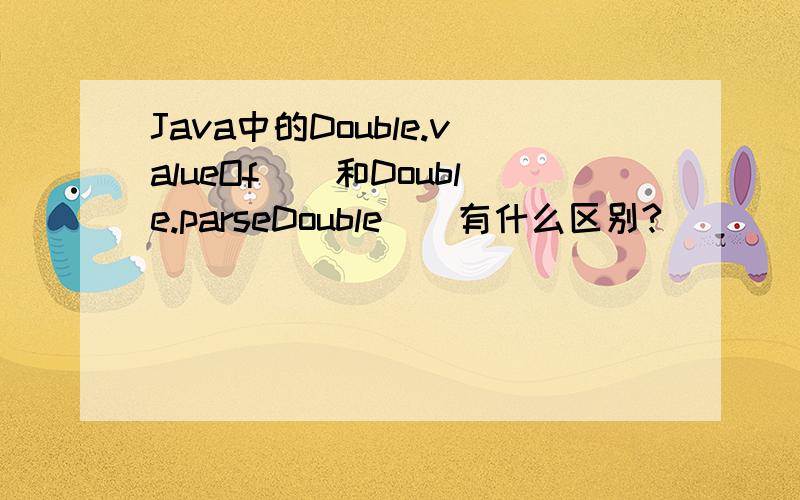 Java中的Double.valueOf()和Double.parseDouble()有什么区别?