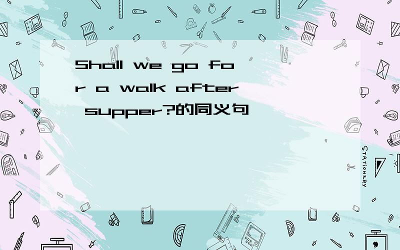 Shall we go for a walk after supper?的同义句