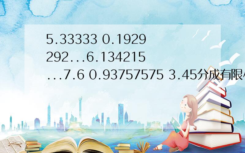 5.33333 0.1929292...6.134215...7.6 0.93757575 3.45分成有限小数,无限小