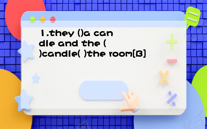 1.they ()a candle and the ( )candle( )the room[B]