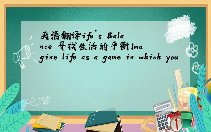 英语翻译ife's Balance 寻找生活的平衡Imagine life as a game in which you