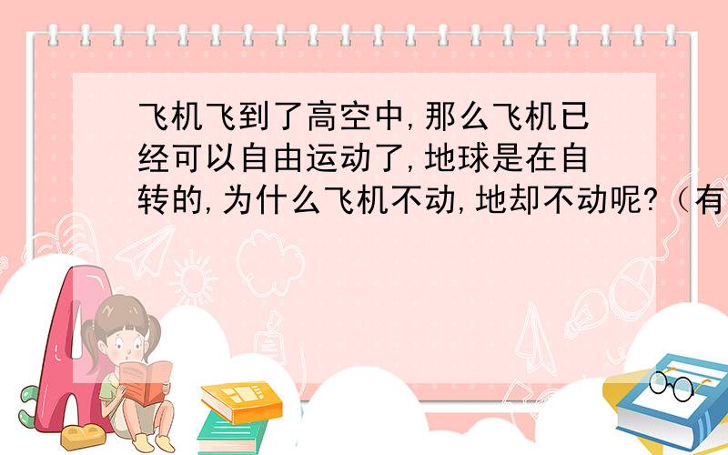 飞机飞到了高空中,那么飞机已经可以自由运动了,地球是在自转的,为什么飞机不动,地却不动呢?（有点白