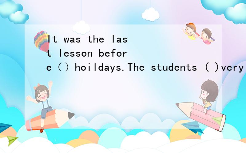 It was the last lesson before（）hoildays.The students ( )very