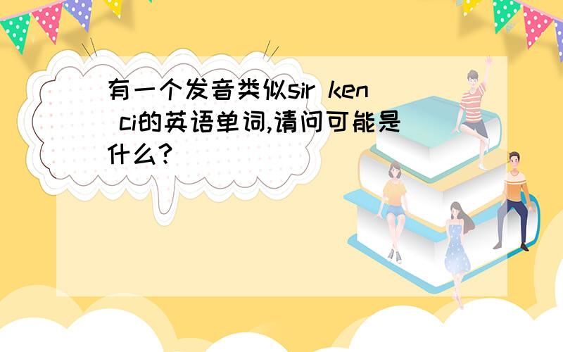 有一个发音类似sir ken ci的英语单词,请问可能是什么?