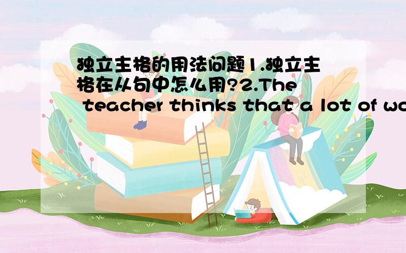 独立主格的用法问题1.独立主格在从句中怎么用?2.The teacher thinks that a lot of wo