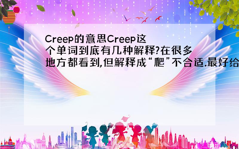 Creep的意思Creep这个单词到底有几种解释?在很多地方都看到,但解释成“爬”不合适.最好给出例子.