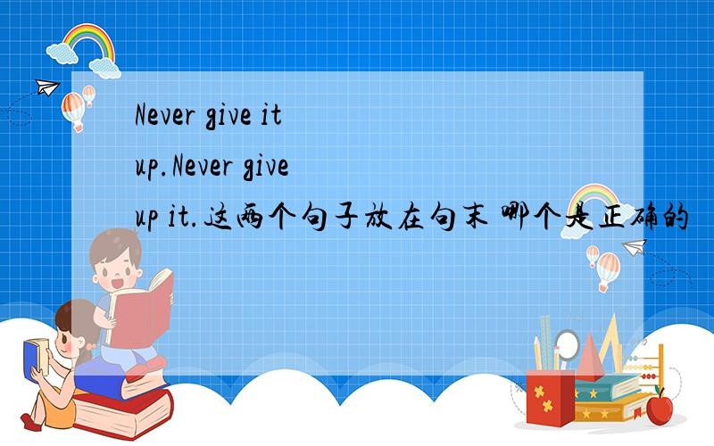 Never give it up.Never give up it.这两个句子放在句末 哪个是正确的