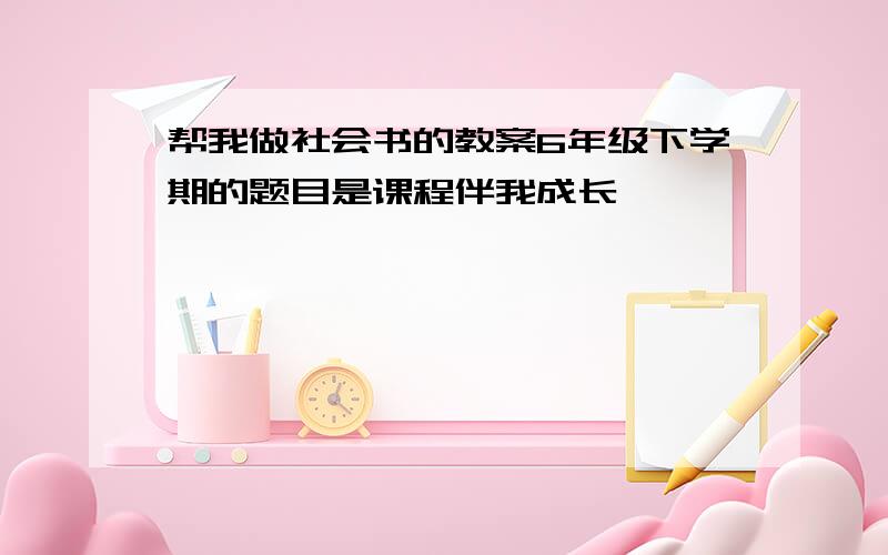 帮我做社会书的教案6年级下学期的题目是课程伴我成长