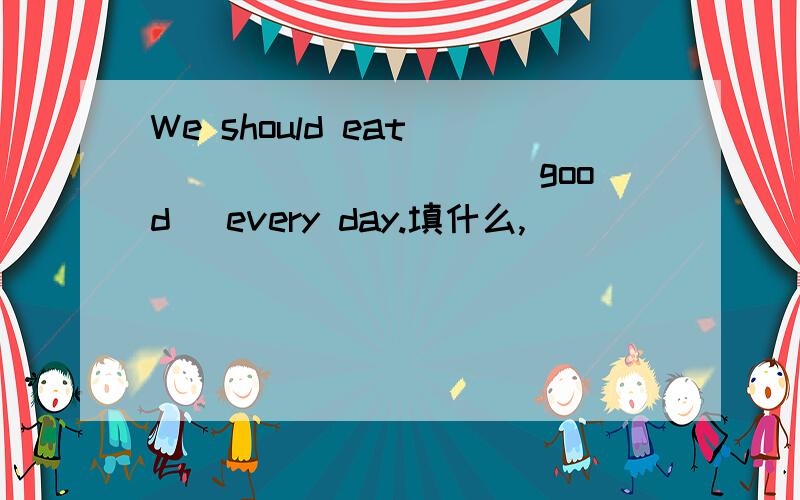 We should eat _________ (good) every day.填什么,