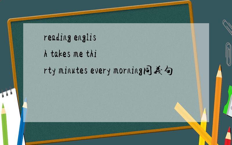 reading english takes me thirty minutes every morning同义句