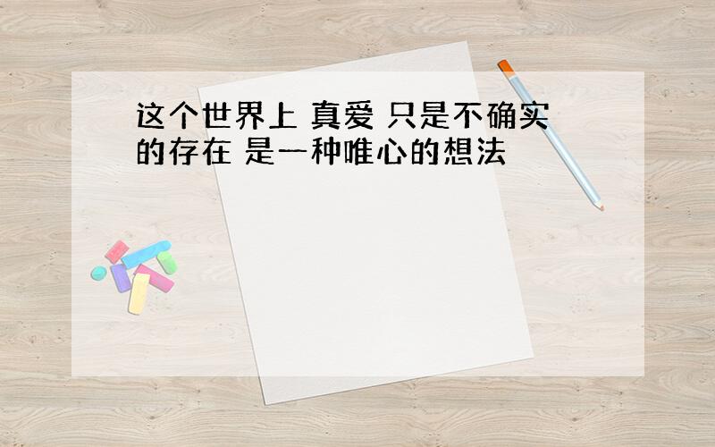 这个世界上 真爱 只是不确实的存在 是一种唯心的想法