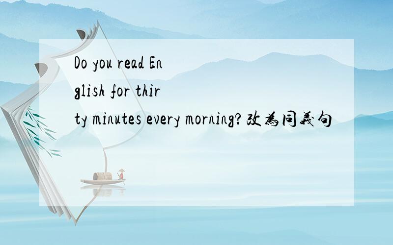 Do you read English for thirty minutes every morning?改为同义句