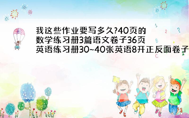 我这些作业要写多久?40页的数学练习册3篇语文卷子36页英语练习册30~40张英语8开正反面卷子11张英语辅导报94页5