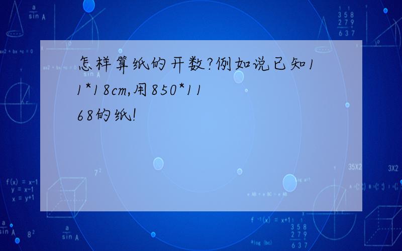 怎样算纸的开数?例如说已知11*18cm,用850*1168的纸!